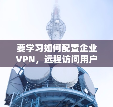 要学习如何配置企业VPN，远程访问用户，可以按照以下步骤进行