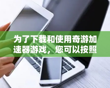 为了下载和使用奇游加速器游戏，您可以按照以下步骤进行