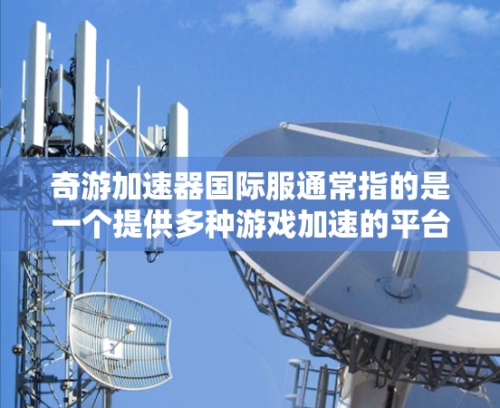 奇游加速器国际服通常指的是一个提供多种游戏加速的平台，允许玩家在不同语言、平台或地区下载游戏，从而提高下载体验。以下是一些可能的解释
