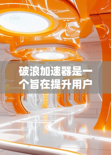破浪加速器是一个旨在提升用户效率和性能的工具，主要通过提供一系列功能模块来支持用户完成各种任务。以下是对破浪加速器的详细介绍