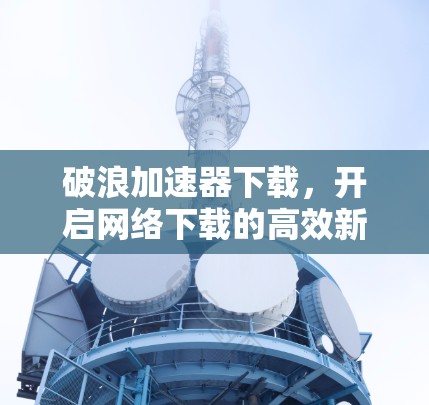 破浪加速器下载，开启网络下载的高效新方式