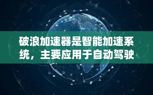 破浪加速器是智能加速系统，主要应用于自动驾驶汽车和传统汽车技术的融合，通过实时监控和调整车辆状态，提升安全性和驾驶性能。以下是其详细解释
