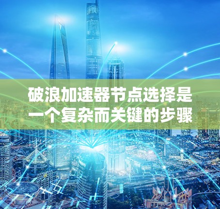 破浪加速器节点选择是一个复杂而关键的步骤，涉及多个因素的综合考虑。以下是对节点选择的详细分析和建议