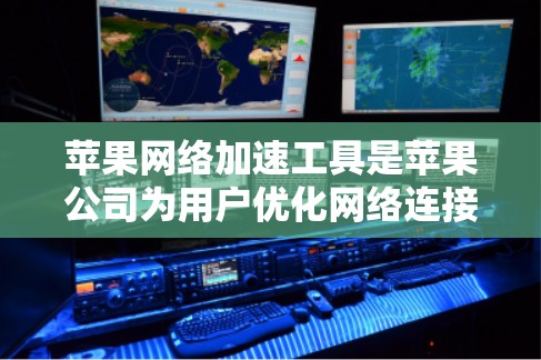 苹果网络加速工具是苹果公司为用户优化网络连接而开发的工具，旨在提升下载和网页浏览的效率。以下是关于这些工具的详细信息