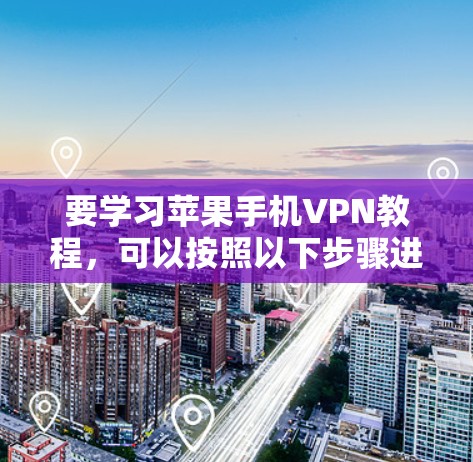 要学习苹果手机VPN教程，可以按照以下步骤进行