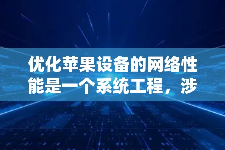 优化苹果设备的网络性能是一个系统工程，涉及多个步骤和工具的使用。以下是一个结构化的优化指南，帮助您逐步提升网络性能
