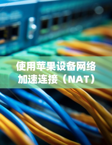 使用苹果设备网络加速连接（NAT）可以有效管理网络流量，保护设备免受网络攻击。以下是Step-by-step指南