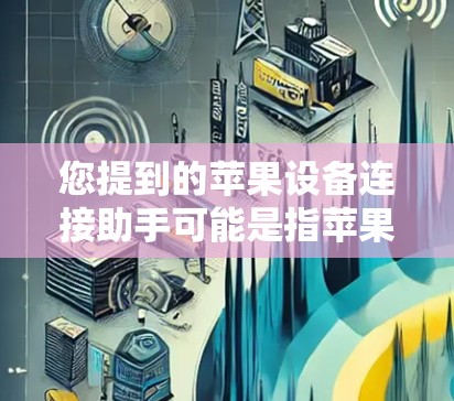 您提到的苹果设备连接助手可能是指苹果设备连接服务中的一个功能或工具。苹果公司通常提供多种设备连接服务，例如设备连接助手、设备连接服务等