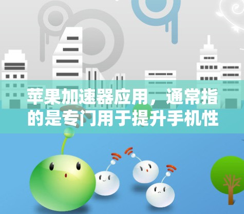 苹果加速器应用，通常指的是专门用于提升手机性能的加速工具。以下是一些常见的苹果加速器应用和它们的功能
