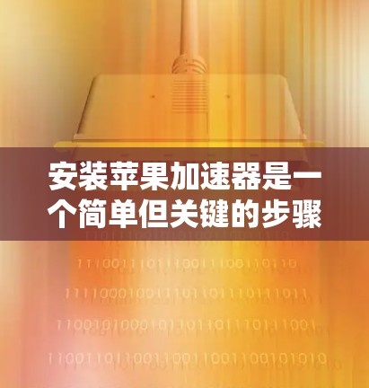 安装苹果加速器是一个简单但关键的步骤，帮助你提升手机的流畅度和性能。以下是一个清晰的指南，帮助你顺利安装并使用苹果加速器