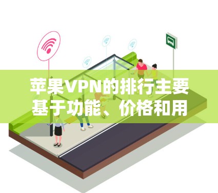 苹果VPN的排行主要基于功能、价格和用户体验。以下是一些主要的应用和评价
