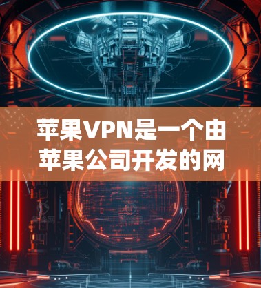 苹果VPN是一个由苹果公司开发的网络连接服务，提供多种功能，包括苹果网盘、苹果VPNapp和苹果网络连接。为了评估其性能，建议以下步骤
