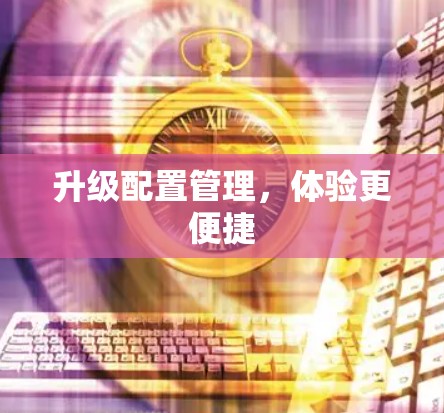 升级配置管理，体验更便捷