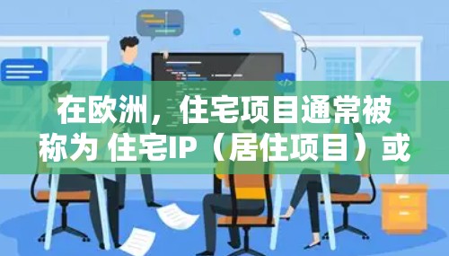 在欧洲，住宅项目通常被称为 住宅IP（居住项目）或 住宅插件（居住项目插件）这些项目通常指的是在欧洲范围内的住宅开发项目，可能包括建筑、房地产或住宅项目。以下是一些关于欧洲住宅IP的常见信息