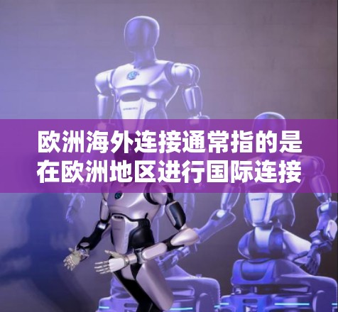 欧洲海外连接通常指的是在欧洲地区进行国际连接的网络服务，可能包括以下方面