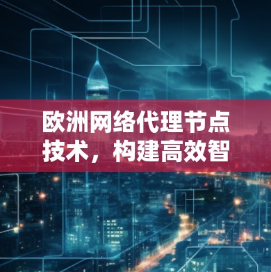 欧洲网络代理节点技术，构建高效智能网络