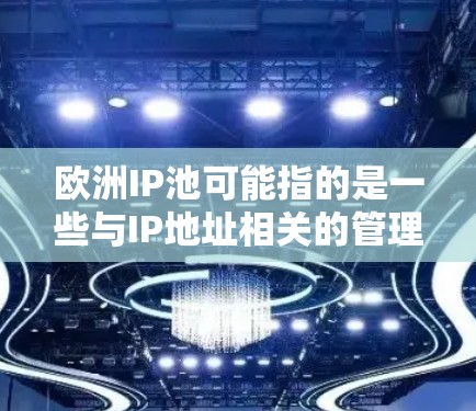 欧洲IP池可能指的是一些与IP地址相关的管理工具或列表，特别是可能是在欧洲国家（如欧盟、欧盟其他成员国等）使用的IP池。以下是一些可能的解释
