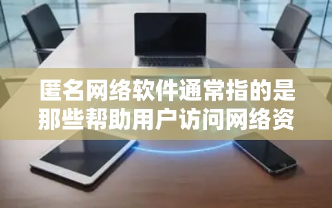 匿名网络软件通常指的是那些帮助用户访问网络资源、管理网络设备、或者进行网络操作的软件。以下是一些常见的匿名网络软件及其最新版本