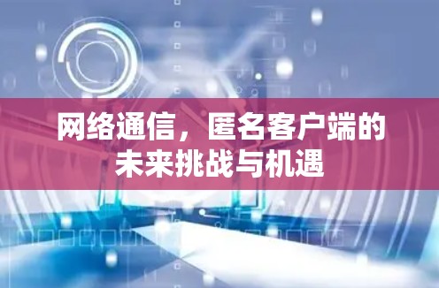 网络通信，匿名客户端的未来挑战与机遇