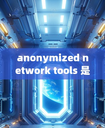 anonymized network tools 是用于获取、分析和展示数据的匿名网络工具。以下是一些推荐的工具，分为多个类别，供选择