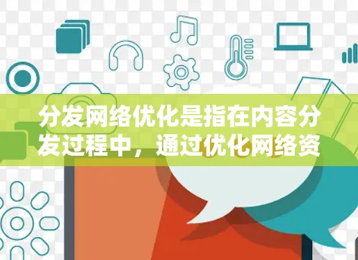 分发网络优化是指在内容分发过程中，通过优化网络资源分配、内容策略、流量管理等方式，提高内容传播效率和效果。以下是一些常见的内容分发网络优化方法
