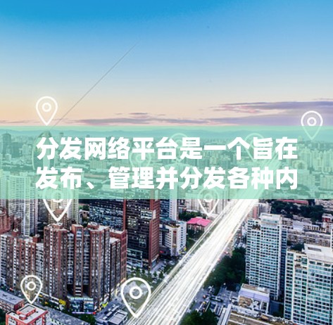 分发网络平台是一个旨在发布、管理并分发各种内容的网络平台。以下是其主要特点和功能