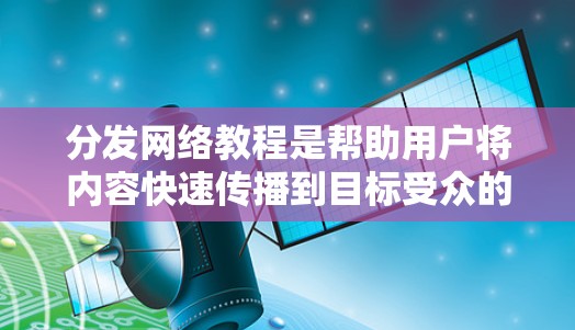 分发网络教程是帮助用户将内容快速传播到目标受众的策略和方法。以下是分发内容的常见教程步骤
