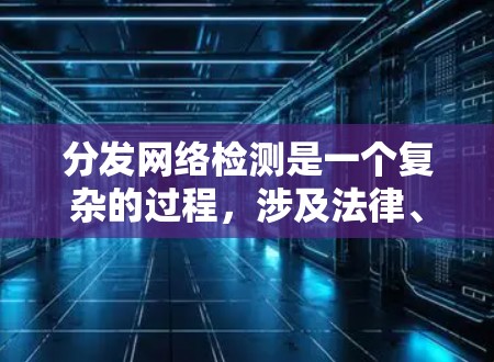 分发网络检测是一个复杂的过程，涉及法律、安全和合规等多个方面。以下是一些关键步骤和建议