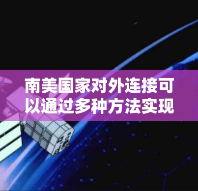 南美国家对外连接可以通过多种方法实现，每个国家的情况可能不同，因此需要根据实际情况选择最适合的方法。以下是一些综合考虑的因素和方法