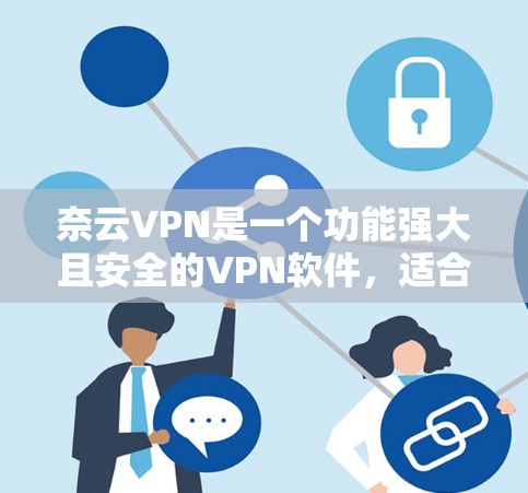 奈云VPN是一个功能强大且安全的VPN软件，适合追求高效和可靠的VPN体验的用户。以下是一步步的下载和使用指南
