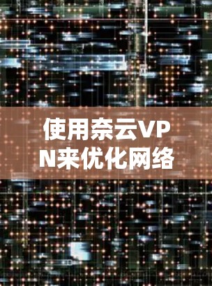 使用奈云VPN来优化网络连接是一个全面的网络优化过程，涉及多个步骤和工具。以下是一步步的指南