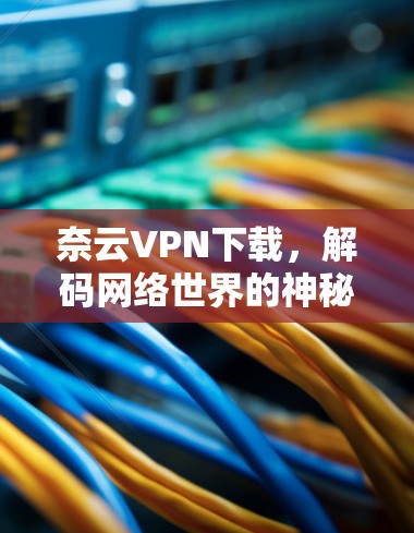 奈云VPN下载，解码网络世界的神秘力量