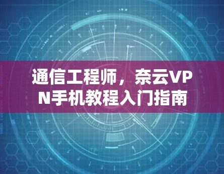 通信工程师，奈云VPN手机教程入门指南