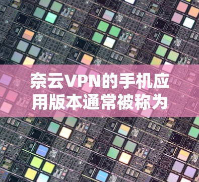 奈云VPN的手机应用版本通常被称为奈云VPN手机版或奈云VPN手机应用。以下是找到奈云VPN手机应用的步骤和建议