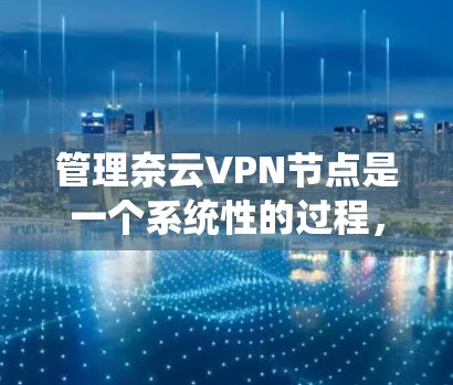 管理奈云VPN节点是一个系统性的过程，涉及多个步骤，以下是一步步的指南