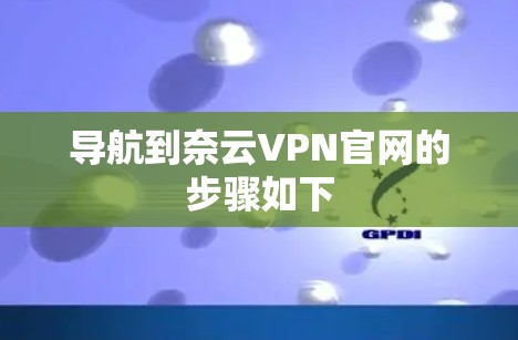 导航到奈云VPN官网的步骤如下