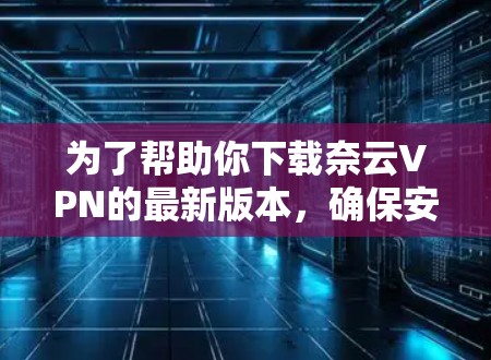为了帮助你下载奈云VPN的最新版本，确保安全和正确使用，以下是一步步的建议