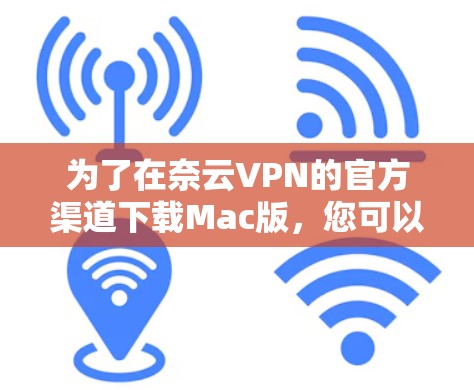 为了在奈云VPN的官方渠道下载Mac版，您可以按照以下步骤操作
