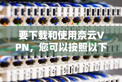 要下载和使用奈云VPN，您可以按照以下步骤操作