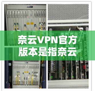 奈云VPN官方版本是指奈云公司发布的最新稳定版本，旨在提供可靠、安全和流畅的网络连接。官方版本通常具有以下特点