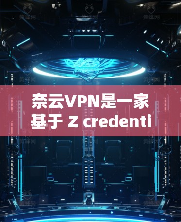 奈云VPN是一家基于 Z credentials 的深度VPN产品，旨在提供更安全、更便捷的VPN服务。以下是对其功能的详细说明
