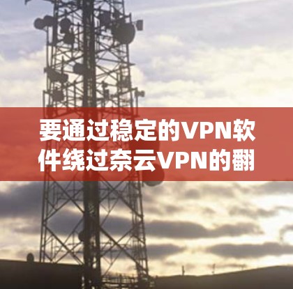 要通过稳定的VPN软件绕过奈云VPN的翻墙梯子，可以按照以下步骤进行