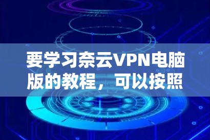 要学习奈云VPN电脑版的教程，可以按照以下步骤操作
