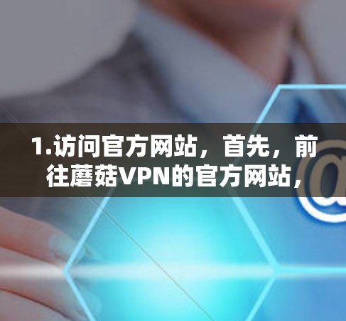 1.访问官方网站，首先，前往蘑菇VPN的官方网站，获取软件下载链接或购买信息