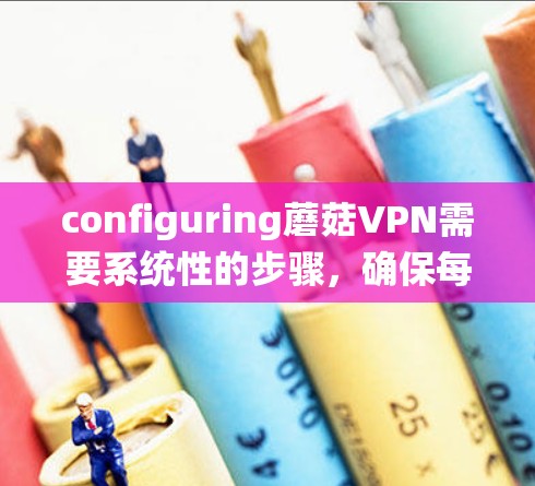 configuring蘑菇VPN需要系统性的步骤，确保每个部分都正确无误。以下是一个详细的指南，帮助你顺利配置蘑菇VPN