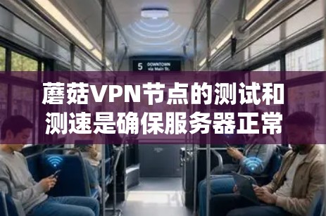 蘑菇VPN节点的测试和测速是确保服务器正常运行和性能稳定的关键步骤。以下是关于如何进行全球服务器测试的详细指南