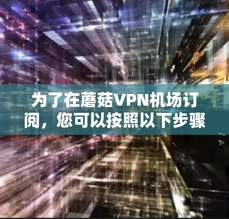 为了在蘑菇VPN机场订阅，您可以按照以下步骤进行
