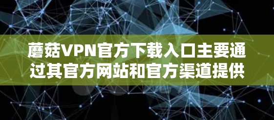 蘑菇VPN官方下载入口主要通过其官方网站和官方渠道提供。以下是具体步骤