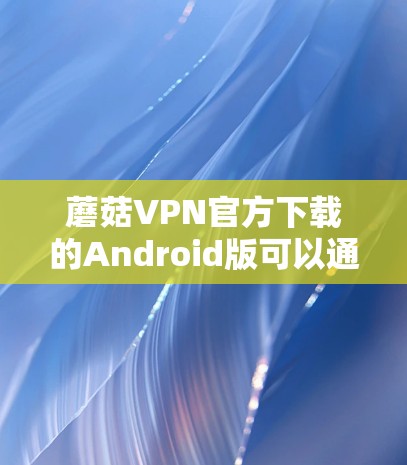 蘑菇VPN官方下载的Android版可以通过官方网站或应用商店下载。以下是直接链接建议