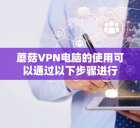 蘑菇VPN电脑的使用可以通过以下步骤进行